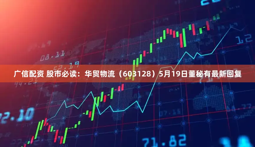 广信配资 股市必读：华贸物流（603128）5月19日董秘有最新回复