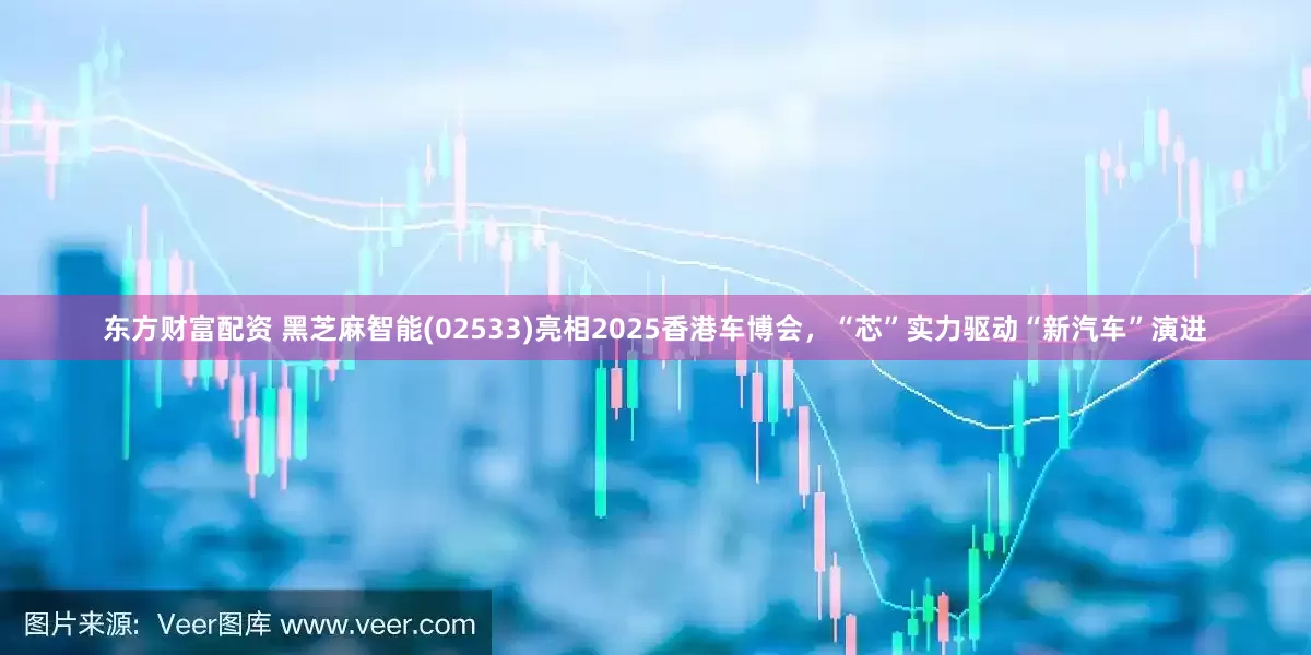 东方财富配资 黑芝麻智能(02533)亮相2025香港车博会，“芯”实力驱动“新汽车”演进
