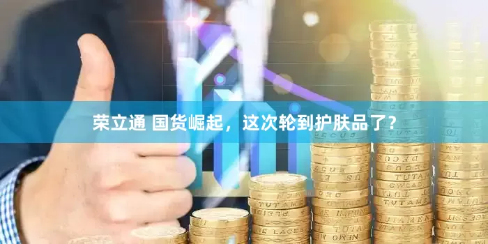 荣立通 国货崛起，这次轮到护肤品了？