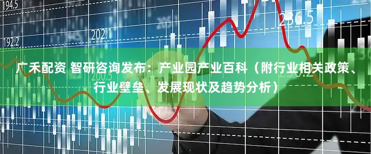广禾配资 智研咨询发布：产业园产业百科（附行业相关政策、行业壁垒、发展现状及趋势分析）