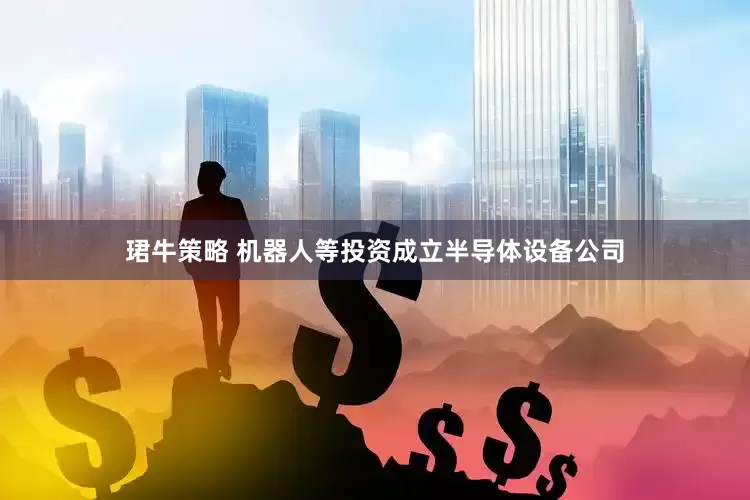 珺牛策略 机器人等投资成立半导体设备公司