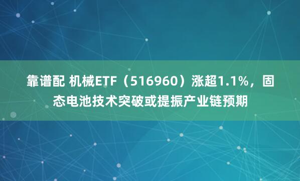 靠谱配 机械ETF（516960）涨超1.1%，固态电池技术突破或提振产业链预期