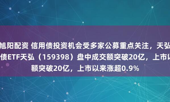旭阳配资 信用债投资机会受多家公募重点关注，天弘旗下唯一信用债ETF天弘（159398）盘中成交额突破20亿，上市以来涨超0.9%