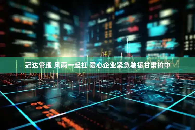 冠达管理 风雨一起扛 爱心企业紧急驰援甘肃榆中