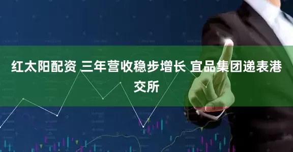 红太阳配资 三年营收稳步增长 宜品集团递表港交所