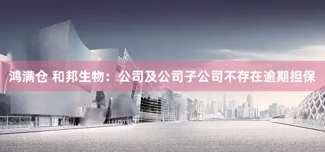 鸿满仓 和邦生物：公司及公司子公司不存在逾期担保