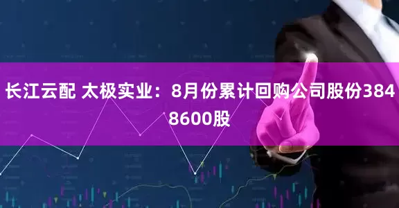 长江云配 太极实业：8月份累计回购公司股份3848600股