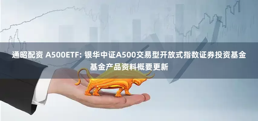 通昭配资 A500ETF: 银华中证A500交易型开放式指数证券投资基金基金产品资料概要更新