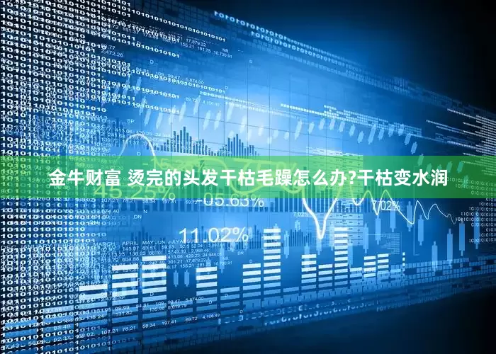金牛财富 烫完的头发干枯毛躁怎么办?干枯变水润