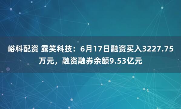 峪科配资 露笑科技：6月17日融资买入3227.75万元，融资融券余额9.53亿元