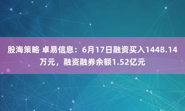 股海策略 卓易信息：6月17日融资买入1448.14万元，融资融券余额1.52亿元