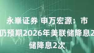 永崋证券 申万宏源：市场仍预期2026年美联储降息2次