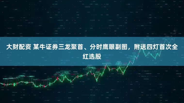 大财配资 某牛证券三龙聚首、分时鹰眼副图，附送四灯首次全红选股
