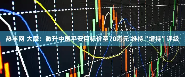 热丰网 大摩：微升中国平安目标价至70港元 维持“增持”评级