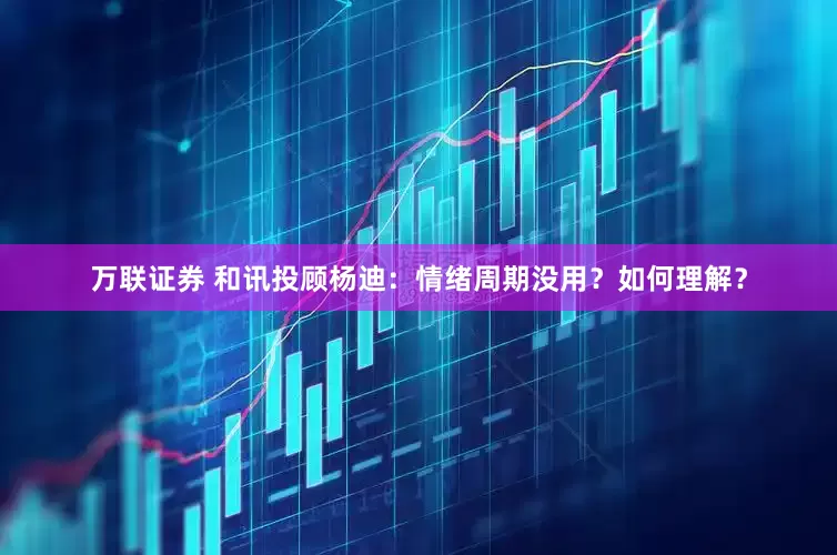 万联证券 和讯投顾杨迪：情绪周期没用？如何理解？