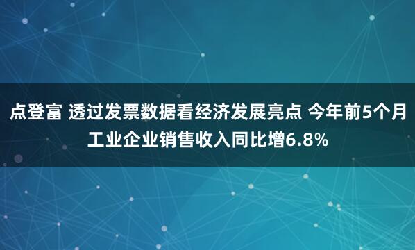 点登富 透过发票数据看经济发展亮点 今年前5个月工业企业销售收入同比增6.8%