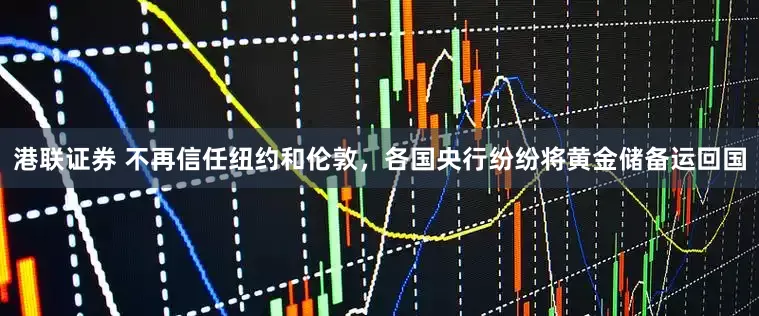 港联证券 不再信任纽约和伦敦，各国央行纷纷将黄金储备运回国