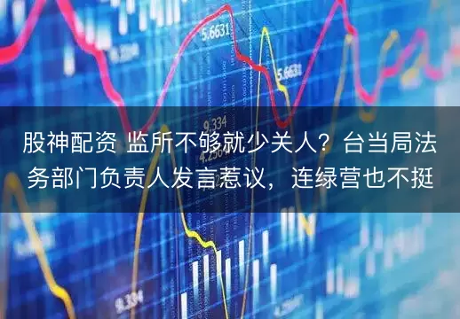 股神配资 监所不够就少关人？台当局法务部门负责人发言惹议，连绿营也不挺